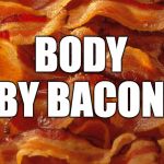 How you doin? | BODY; BY BACON | image tagged in bacon,how you doing,exercise,iwanttobebacon,iwanttobebaconcom | made w/ Imgflip meme maker