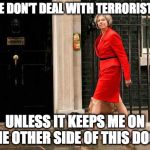We Don't Deal with Terrorists | WE DON'T DEAL WITH TERRORISTS; UNLESS IT KEEPS ME ON THE OTHER SIDE OF THIS DOOR | image tagged in theresa may,dup | made w/ Imgflip meme maker