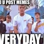 Jake Paul It's Everyday Bro | THEM: WHEN DO U POST MEMES; US: EVERYDAY BRO! | image tagged in jake paul it's everyday bro | made w/ Imgflip meme maker