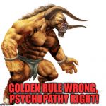 The epitome of insanity. | GOLDEN RULE WRONG, PSYCHOPATHY RIGHT! | image tagged in the devil,psychopath,the golden rule | made w/ Imgflip meme maker