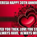 Hearts | JOEY & TERESA
HAPPY 30TH ANNIVERSARY; LOVED YOU THEN, LOVE YOU STILL.  
ALWAYS HAVE,  ALWAYS WILL! | image tagged in hearts | made w/ Imgflip meme maker