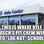 Sears Auto Center Sucks - Kyle Busch's pit crew's lug nut school | THIS IS WHERE KYLE BUSCH'S PIT CREW WENT TO "LUG NUT" SCHOOL. | image tagged in sears auto center sucks,kyle busch,nascar,loose lug nut,back to school,first world problems | made w/ Imgflip meme maker