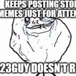 Forever alone guy | KEEPS POSTING STOLEN MEMES JUST FOR ATTENTION; EVEN 123GUY DOESN'T REPLY!!! | image tagged in forever alone guy | made w/ Imgflip meme maker