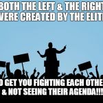 Politics | BOTH THE LEFT & THE RIGHT, WERE CREATED BY THE ELITES; TO GET YOU FIGHTING EACH OTHER, & NOT SEEING THEIR AGENDA!!! | image tagged in politics | made w/ Imgflip meme maker