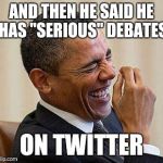 Obama Laughing | AND THEN HE SAID HE HAS "SERIOUS" DEBATES; ON TWITTER | image tagged in obama laughing | made w/ Imgflip meme maker