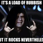 Metal Darth Sidious | IT'S A LOAD OF RUBBISH; BUT IT ROCKS NEVERTHELESS | image tagged in metal darth sidious | made w/ Imgflip meme maker
