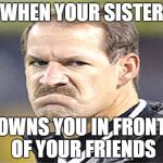 Frowny Cowher | WHEN YOUR SISTER; OWNS YOU IN FRONT OF YOUR FRIENDS | image tagged in frowny cowher | made w/ Imgflip meme maker