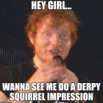 Derpy Ed | HEY GIRL... WANNA SEE ME DO A DERPY SQUIRREL IMPRESSION | image tagged in derpy ed | made w/ Imgflip meme maker