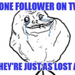 Forever alone guy | I HAVE ONE FOLLOWER ON TWITTER; NOW THEY'RE JUST AS LOST AS I AM | image tagged in forever alone guy | made w/ Imgflip meme maker