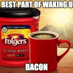 Agreed. | THE BEST PART OF WAKING UP IS; BACON | image tagged in folgers,best part,coffee,iwanttobebacon,iwanttobebaconcom | made w/ Imgflip meme maker