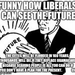Crystal Ball | FUNNY HOW LIBERALS CAN SEE THE FUTURE; THE CITIES WILL BE FLOODED IN 100 YEARS, THOUSANDS WILL DIE.IF THEY REPLACE OBAMACARE. BECAUSE SCARING PEOPLE IS ALL YOU CAN DO IF YOU DON'T HAVE A PLAN FOR THE PRESENT.              CU | image tagged in crystal ball | made w/ Imgflip meme maker
