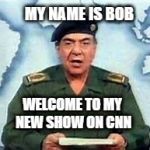 Baghdad Bob | MY NAME IS BOB; WELCOME TO MY NEW SHOW ON CNN | image tagged in baghdad bob | made w/ Imgflip meme maker