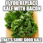 Life hack! | IF YOU REPLACE KALE WITH BACON; THAT'S SOME GOOD KALE | image tagged in kale,life hack,iwanttobebacon,iwanttobebaconcom | made w/ Imgflip meme maker