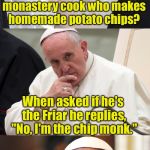 Bad Pun Pope | Did you hear about the monastery cook who makes homemade potato chips? When asked if he's the Friar he replies, "No, I'm the chip monk." | image tagged in bad pun pope,memes | made w/ Imgflip meme maker