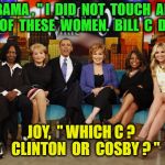 The View | OBAMA , " I  DID  NOT  TOUCH  ANY ONE OF
 THESE  WOMEN.  BILL  C  DID ! "; JOY,  " WHICH C ?   CLINTON  OR  COSBY ? " | image tagged in the view | made w/ Imgflip meme maker