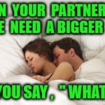 couple cuddles bed  | WHEN  YOUR  PARTNER  SAYS, " WE  NEED  A BIGGER  BED "; AND YOU SAY ,  " WHAT FOR ? " | image tagged in couple cuddles bed | made w/ Imgflip meme maker