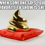 Golden shit | WHEN SOMEONE SAYS YOUR FAVORITE TV SHOW IS SHIT | image tagged in golden shit | made w/ Imgflip meme maker