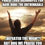 Worship | PRAISE LORD DASHHOPES YOU HAVE DONE THE UNTHINKABLE; ...DEFEATED THE MIGHTY RAY DOG WE PRAISE YOU | image tagged in worship | made w/ Imgflip meme maker