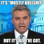 Acosta | IT'S "MOSTLY BULLSHIT"; BUT IT'S ALL I'VE GOT. | image tagged in acosta | made w/ Imgflip meme maker