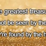 Gold Glitter | The greatest treasures; Cannot be seen by the eye. They're found by the heart. | image tagged in gold glitter | made w/ Imgflip meme maker