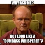Red Forman | WHY ASK ME? DO I LOOK LIKE A "DUMBASS WHISPERER"? | image tagged in red forman,memes,dumbass,whisper,why me | made w/ Imgflip meme maker