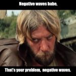 Negative Oddball | Negative waves babe, That's your problem,  negative waves. | image tagged in negative oddball | made w/ Imgflip meme maker
