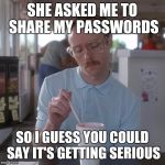 kip milkshare | SHE ASKED ME TO SHARE MY PASSWORDS; SO I GUESS YOU COULD SAY IT'S GETTING SERIOUS | image tagged in kip milkshare | made w/ Imgflip meme maker
