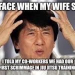 Confused Jackie Chan | MY FACE WHEN MY WIFE SAYS; I TOLD MY CO-WORKERS WE HAD OUR FIRST SCRIMMAGE IN JIU JITSU TRAINING | image tagged in confused jackie chan | made w/ Imgflip meme maker