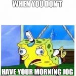sPoNGeBobB | WHEN YOU DON'T; HAVE YOUR MORNING JOG | image tagged in spongebobb | made w/ Imgflip meme maker