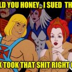 He-Man So Hot Right Now | TOLD YOU HONEY,,
I SUED  THEM; FOX TOOK THAT SHIT RIGHT OFF | image tagged in he-man so hot right now | made w/ Imgflip meme maker