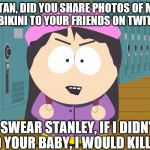 South Park | STAN, DID YOU SHARE PHOTOS OF ME IN A BIKINI TO YOUR FRIENDS ON TWITTER? I SWEAR STANLEY, IF I DIDN'T HAD YOUR BABY, I WOULD KILL YOU | image tagged in south park | made w/ Imgflip meme maker