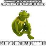 When life seems to be out of control, this may be the reason | IF SOMEBODY HAS A VOO DOO DOLL OF ME, THAT'S FORCING ME TO MAKE BAD LIFE CHOICES; STOP DOING THAT, DAMMIT! | image tagged in kermit the frog,voodoo doll,life choices,bad decision | made w/ Imgflip meme maker