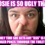 Rosie O'Donnell | ROSIE IS SO UGLY THAT; THE ONLY TIME SHE GETS ANY "ASS" IS WHEN HER FINGER POKES THROUGH THE TOILET PAPER! | image tagged in rosie o'donnell | made w/ Imgflip meme maker