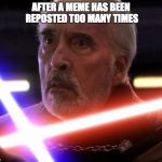 Star wars Count Dooku | AFTER A MEME HAS BEEN REPOSTED TOO MANY TIMES | image tagged in star wars count dooku | made w/ Imgflip meme maker