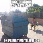 Watching football | WATCHING THE COWBOYS GAME; ON PRIME TIME TELEVISION | image tagged in watching football | made w/ Imgflip meme maker