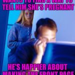 Maybe it's time to look at some priorities!!! | WANTS TO FIND A WAY TO TELL HIM SHE'S PREGNANT; HE'S HAPPIER ABOUT MAKING THE FRONT PAGE | image tagged in internet husband,memes,front page,funny,priorities,imgflip | made w/ Imgflip meme maker