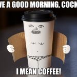 Morning hot flash | HAVE A GOOD MORNING, COCKY.... I MEAN COFFEE! | image tagged in morning hot flash | made w/ Imgflip meme maker