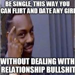 Nice Thinking Nigga | BE SINGLE, THIS WAY YOU CAN FLIRT AND DATE ANY GIRL; WITHOUT DEALING WITH RELATIONSHIP BULLSHIT | image tagged in nice thinking nigga | made w/ Imgflip meme maker