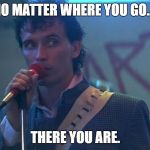 No matter where you go....there you are. -- Buckaroo Banzai | NO MATTER WHERE YOU GO.... THERE YOU ARE. | image tagged in buckaroo banzai,movie quotes,there you are | made w/ Imgflip meme maker