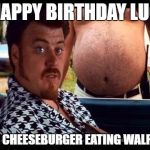 Ricky TPB | HAPPY BIRTHDAY LUC; YOU CHEESEBURGER EATING WALRUS! | image tagged in ricky tpb | made w/ Imgflip meme maker