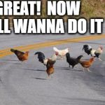 See what that chicken started?? | OH GREAT!  NOW THEY ALL WANNA DO IT | image tagged in cock road chickens | made w/ Imgflip meme maker
