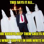 TrumpKKK | THIS SAYS IT ALL... I GOT YOU BUDDYS,KEEP THEM SHEETS HANDY; THIS IS WHAT YOU PUT IN OUR WHITE HOUSE? | image tagged in trumpkkk,sheets,jennifer | made w/ Imgflip meme maker