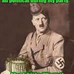 Yeah.  | Me: "I promise I won't get all political during my party."; After 4 drinks: "We must unite Germany under one flag!" | image tagged in funny meme,hitler birthday,drinking,party,political | made w/ Imgflip meme maker