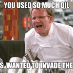 gordan ramsey yells #4 | YOU USED SO MUCH OIL; THE U.S. WANTED TO INVADE THE PLATE | image tagged in gordan ramsey yells 4 | made w/ Imgflip meme maker