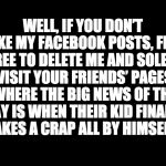 blank | WELL, IF YOU DON’T LIKE MY FACEBOOK POSTS, FEEL FREE TO DELETE ME AND SOLELY VISIT YOUR FRIENDS’ PAGES WHERE THE BIG NEWS OF THE DAY IS WHEN THEIR KID FINALLY TAKES A CRAP ALL BY HIMSELF. | image tagged in blank | made w/ Imgflip meme maker