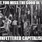 Child Labor | DON'T YOU MISS THE GOOD OL' DAYS; OF UNFETTERED CAPITALISM  ? | image tagged in child labor | made w/ Imgflip meme maker