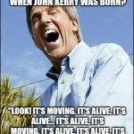 John Kerry brain pills | WHAT DID THE DOCTOR SAYS WHEN JOHN KERRY WAS BORN? "LOOK! IT'S MOVING. IT'S ALIVE. IT'S ALIVE... IT'S ALIVE, IT'S MOVING, IT'S ALIVE, IT'S ALIVE, IT'S ALIVE, IT'S ALIVE, IT'S ALIVE!" | image tagged in john kerry brain pills | made w/ Imgflip meme maker