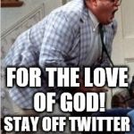 Chris Farley jack shit | FOR THE LOVE OF GOD! STAY OFF TWITTER MR. PRESIDENT! | image tagged in chris farley jack shit | made w/ Imgflip meme maker