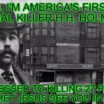 Americas first serial killer | HI, I'M AMERICA'S FIRST SERIAL KILLER H.H. HOLMES. I CONFESSED TO KILLING 27 PEOPLE, THEN I MET JESUS SEE YOU IN HEAVEN! | image tagged in americas first serial killer | made w/ Imgflip meme maker