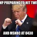 Prepare To Fight | TRUMP PREPARING TO HIT TWITTER; AND MSNBC AT 0430 | image tagged in trump winning | made w/ Imgflip meme maker
